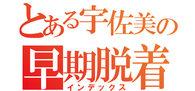 とある宇佐美の早期脱着（インデックス）