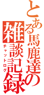 とある馬鹿達の雑談記録（チャットログ）