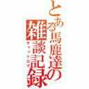 とある馬鹿達の雑談記録（チャットログ）