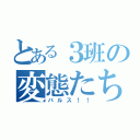 とある３班の変態たち（バルス！！）