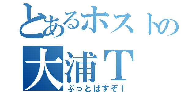 とあるホストの大浦Ｔ（ぶっとばすぞ！）