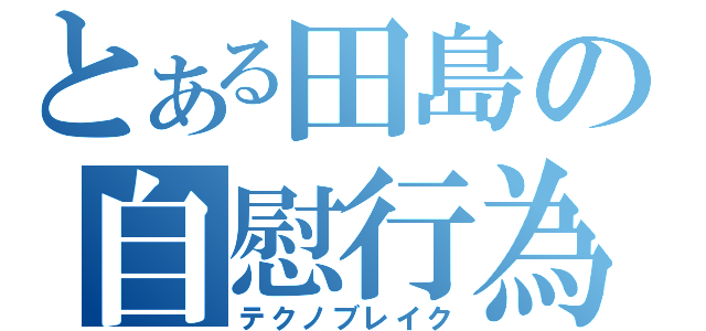 とある田島の自慰行為（テクノブレイク）