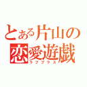 とある片山の恋愛遊戯（ラブプラス）