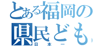 とある福岡の県民ども（日本一）