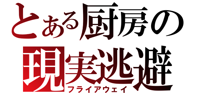 とある厨房の現実逃避（フライアウェイ）