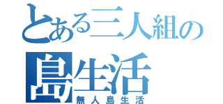 とある三人組の島生活（無人島生活）