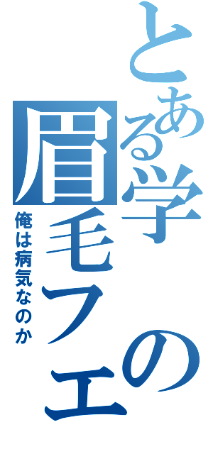 とある学の眉毛フェチ（俺は病気なのか）