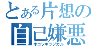 とある片想の自己嫌悪（ネコソギラジカル）