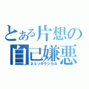 とある片想の自己嫌悪（ネコソギラジカル）