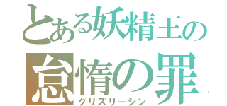 とある妖精王の怠惰の罪（グリズリーシン）