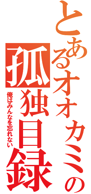 とあるオオカミの孤独目録（俺はみんなを忘れない）