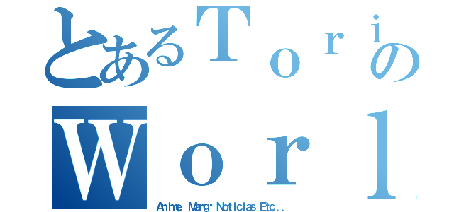 とあるＴｏｒｉｋｏのＷｏｒｌｄ（Ａｎｉｍｅ， Ｍａｎｇá Ｎｏｔｉｃｉａｓ Ｅｔｃ．．．）