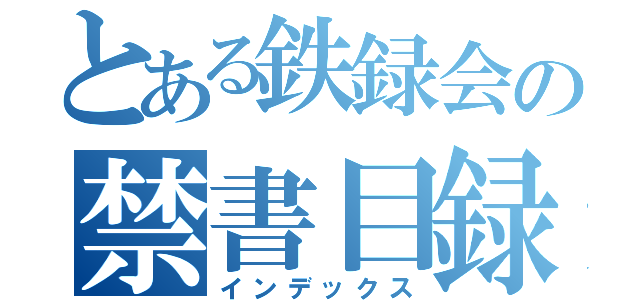 とある鉄録会の禁書目録（インデックス）