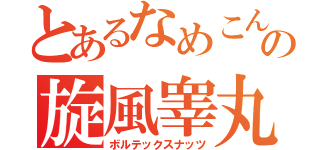 とあるなめこんぶの旋風睾丸（ボルテックスナッツ）