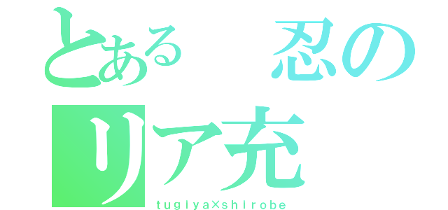 とある　忍のリア充（ｔｕｇｉｙａ×ｓｈｉｒｏｂｅ）