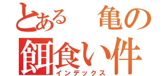 とある　亀の餌食い件（インデックス）