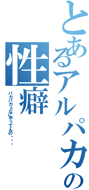 とあるアルパカの性癖（パカパカｓなにやってんの・・・）