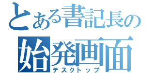 とある書記長の始発画面（デスクトップ）