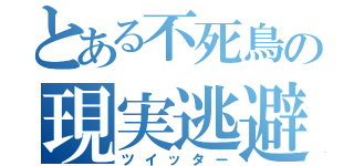 とある不死鳥の現実逃避（ツイッター）