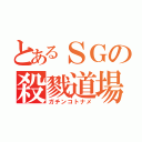 とあるＳＧの殺戮道場（ガチンコトナメ）