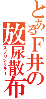 とあるＦ井の放尿散布（スプリンクラー）