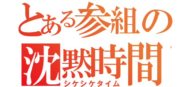 とある参組の沈黙時間（シケシケタイム）