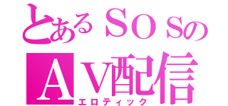 とあるＳＯＳのＡＶ配信（エロティック）