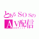 とあるＳＯＳのＡＶ配信（エロティック）