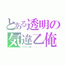 とある透明の気違乙俺（キチガイな俺（´・＿・｀））