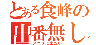 とある食峰の出番無し（アニメに出たい）