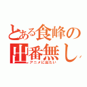 とある食峰の出番無し（アニメに出たい）