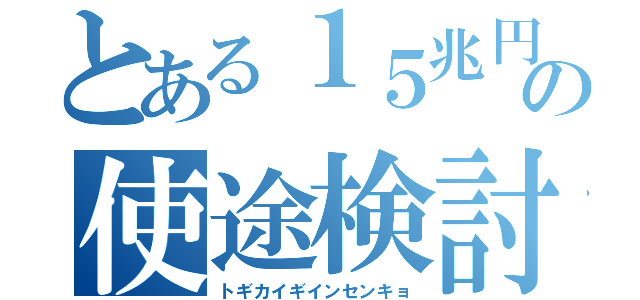 とある１５兆円の使途検討戦（トギカイギインセンキョ）