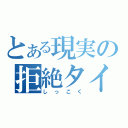 とある現実の拒絶タイプ（しっこく）