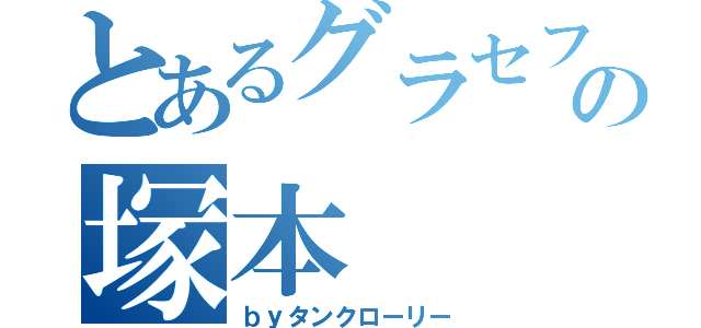 とあるグラセフの塚本（ｂｙタンクローリー）