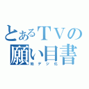 とあるＴＶの願い目書（地デジ化）