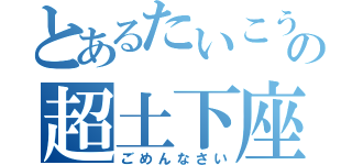 とあるたいこうの超土下座（ごめんなさい）