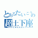 とあるたいこうの超土下座（ごめんなさい）