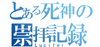 とある死神の崇拝記録書（Ｌｕｃｉｆｅｒ）