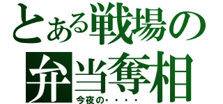 とある戦場の弁当奪相（今夜の・・・・）