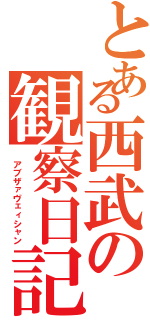 とある西武の観察日記（ アブザァヴェィシャン）