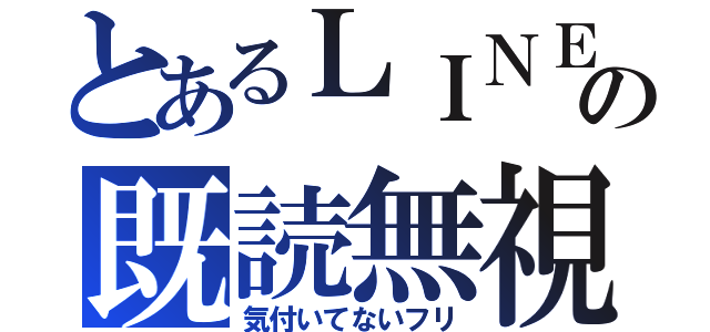 とあるＬＩＮＥのの既読無視（気付いてないフリ）