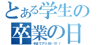 とある学生の卒業の日（今までアリガトウ！！）