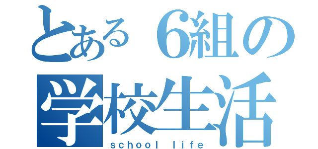 とある６組の学校生活（ｓｃｈｏｏｌ ｌｉｆｅ）