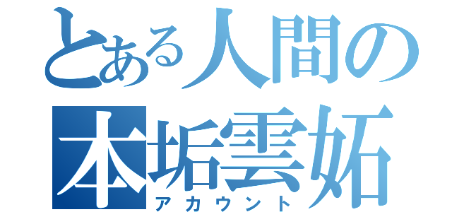 とある人間の本垢雲妬（アカウント）