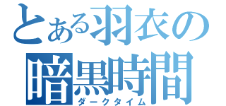 とある羽衣の暗黒時間（ダークタイム）