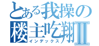 とある我操の楼主吃翔Ⅱ（インデックス）
