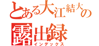 とある大江結大の露出録（インデックス）