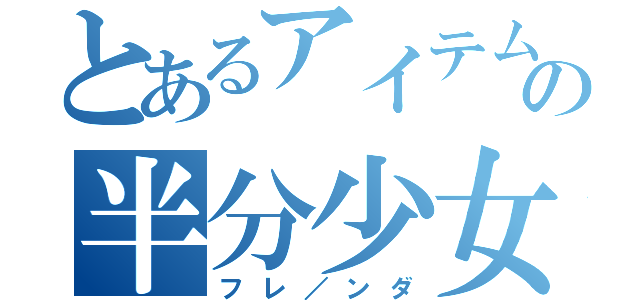 とあるアイテムの半分少女（フレ／ンダ）