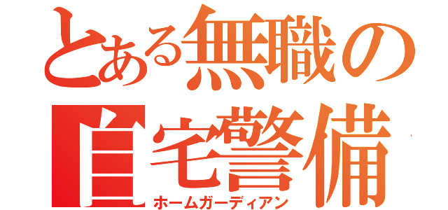 とある無職の自宅警備（ホームガーディアン）