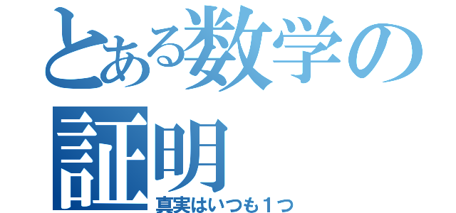 とある数学の証明（真実はいつも１つ）